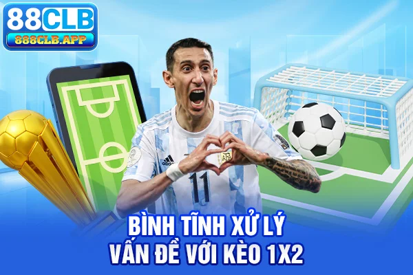 Bình tĩnh xử lý vấn đề với kèo 1x2