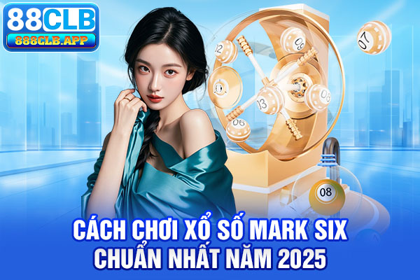 Cách chơi xổ số Mark Six chuẩn nhất năm 2025